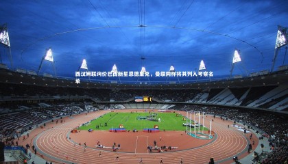 星空体育官网-西汉姆联询价巴西新星恩德里克，曼联同样将其列入考察名单