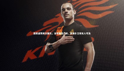 星空体育_西蒙盛赞库尔图瓦，当世最佳门将，其难扑之球无人可及