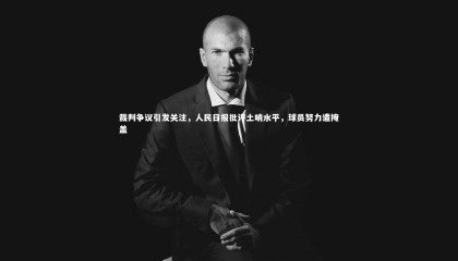 星空体育_裁判争议引发关注，人民日报批评土哨水平，球员努力遭掩盖