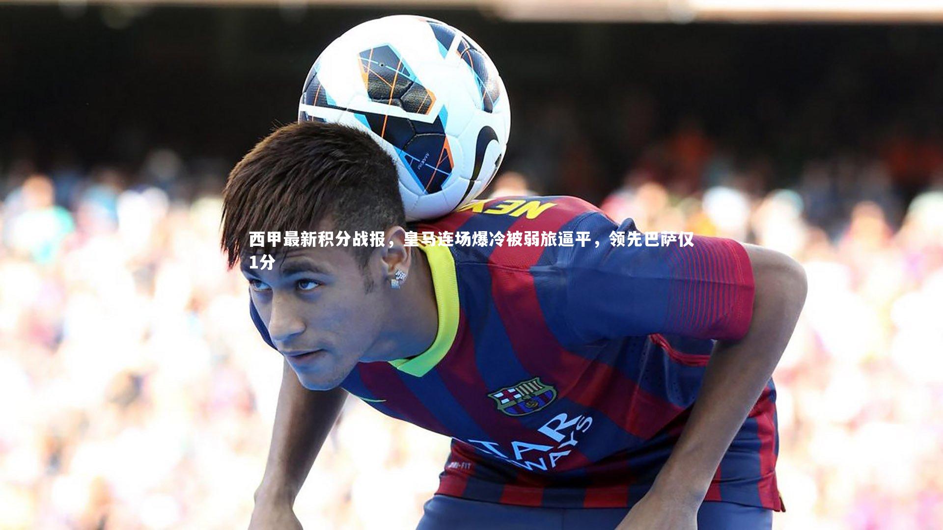 西甲最新积分战报,皇马连场爆冷被弱旅逼平,领先巴萨仅1分