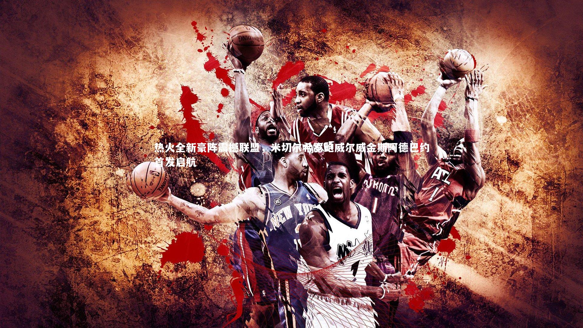 热火全新豪阵震撼联盟，米切尔希罗鲍威尔威金斯阿德巴约首发启航